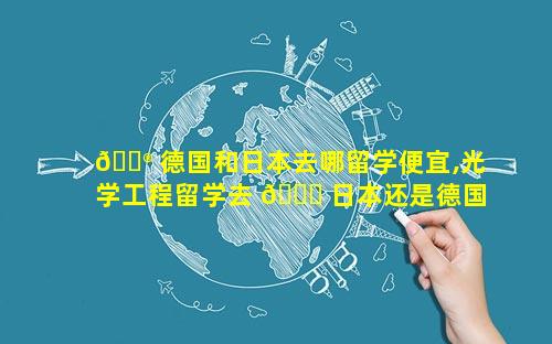 💮 德国和日本去哪留学便宜,光学工程留学去 🕊 日本还是德国